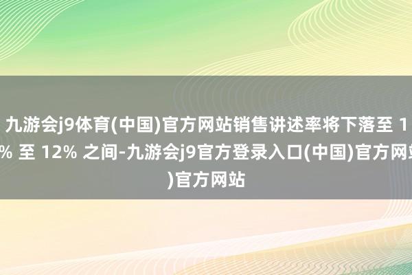 九游会j9体育(中国)官方网站销售讲述率将下落至 10% 至 12% 之间-九游会j9官方登录入口(中国)官方网站