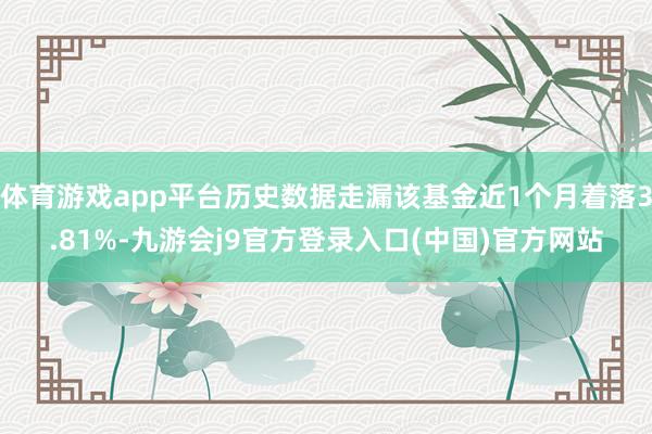 体育游戏app平台历史数据走漏该基金近1个月着落3.81%-九游会j9官方登录入口(中国)官方网站