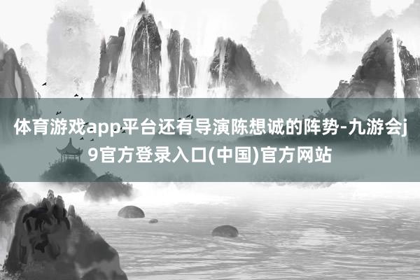 体育游戏app平台还有导演陈想诚的阵势-九游会j9官方登录入口(中国)官方网站